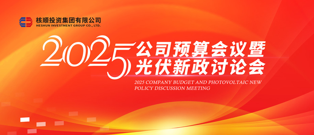 核順投資集團(tuán)召開(kāi) 2025 年公司預(yù)算會(huì)議暨光伏新政討論會(huì)